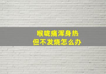 喉咙痛浑身热但不发烧怎么办