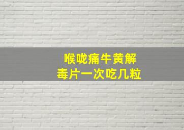 喉咙痛牛黄解毒片一次吃几粒