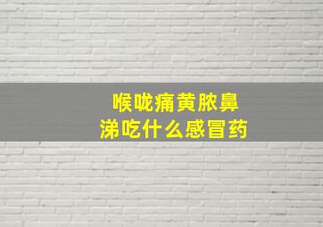 喉咙痛黄脓鼻涕吃什么感冒药