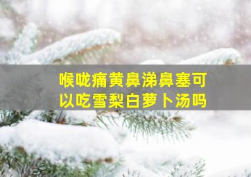 喉咙痛黄鼻涕鼻塞可以吃雪梨白萝卜汤吗