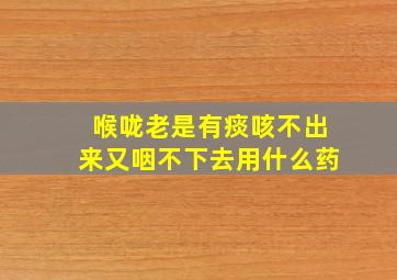 喉咙老是有痰咳不出来又咽不下去用什么药