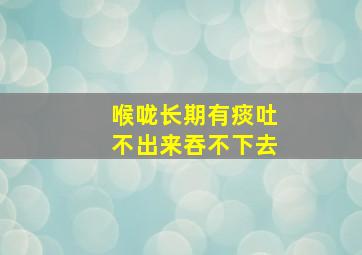 喉咙长期有痰吐不出来吞不下去