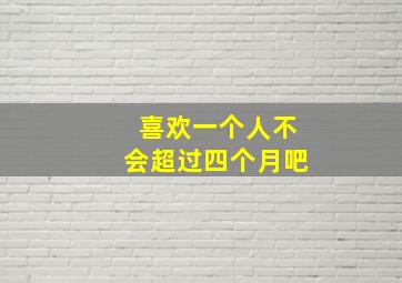 喜欢一个人不会超过四个月吧