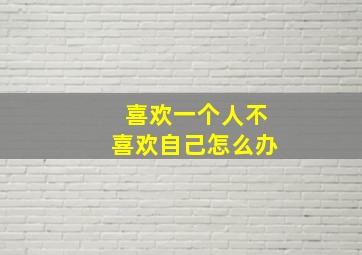 喜欢一个人不喜欢自己怎么办