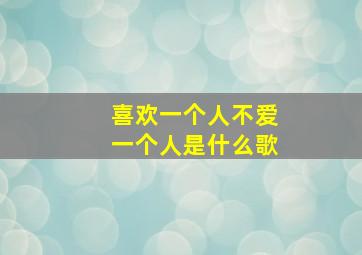 喜欢一个人不爱一个人是什么歌