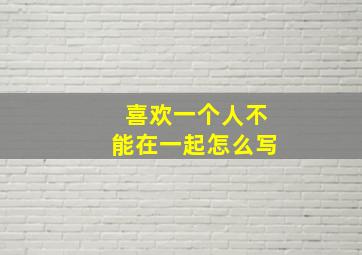 喜欢一个人不能在一起怎么写