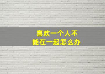 喜欢一个人不能在一起怎么办