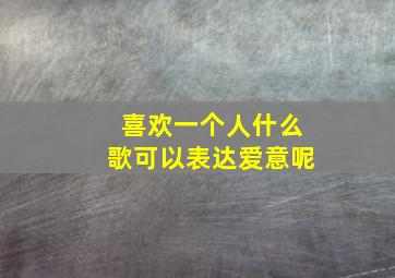 喜欢一个人什么歌可以表达爱意呢