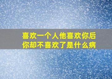 喜欢一个人他喜欢你后你却不喜欢了是什么病