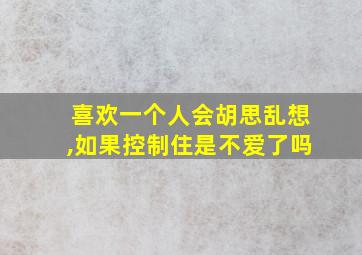 喜欢一个人会胡思乱想,如果控制住是不爱了吗