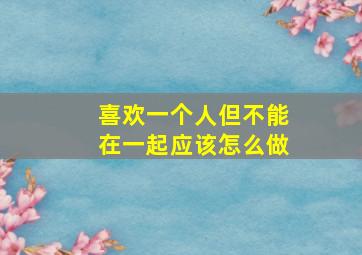 喜欢一个人但不能在一起应该怎么做