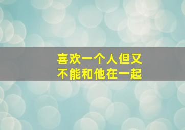 喜欢一个人但又不能和他在一起