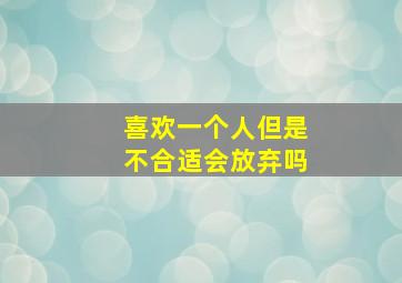 喜欢一个人但是不合适会放弃吗