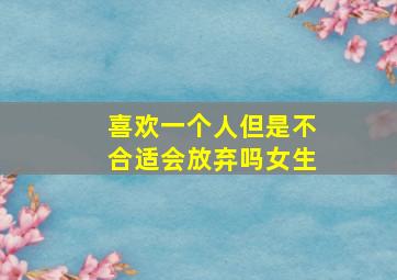 喜欢一个人但是不合适会放弃吗女生