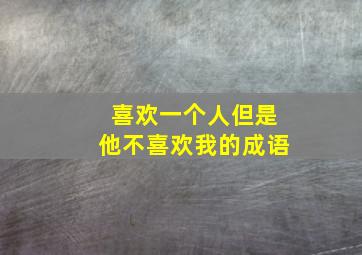 喜欢一个人但是他不喜欢我的成语