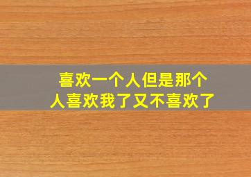 喜欢一个人但是那个人喜欢我了又不喜欢了