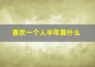 喜欢一个人半年算什么