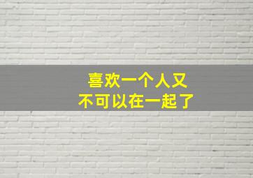 喜欢一个人又不可以在一起了