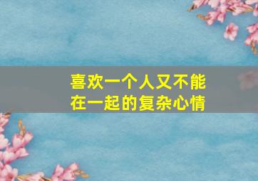 喜欢一个人又不能在一起的复杂心情