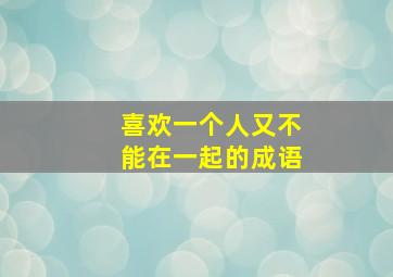 喜欢一个人又不能在一起的成语