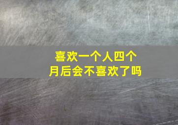 喜欢一个人四个月后会不喜欢了吗