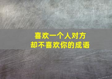 喜欢一个人对方却不喜欢你的成语