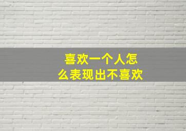 喜欢一个人怎么表现出不喜欢