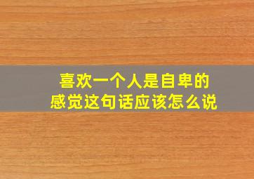 喜欢一个人是自卑的感觉这句话应该怎么说