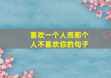 喜欢一个人而那个人不喜欢你的句子