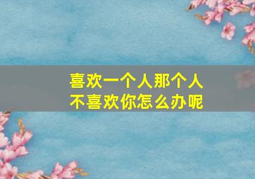 喜欢一个人那个人不喜欢你怎么办呢