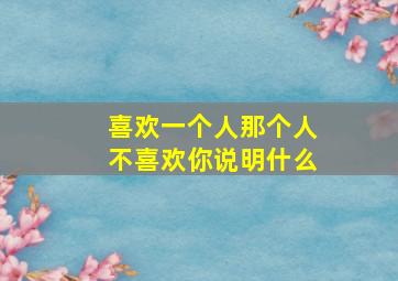 喜欢一个人那个人不喜欢你说明什么