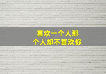 喜欢一个人那个人却不喜欢你