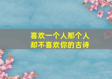 喜欢一个人那个人却不喜欢你的古诗