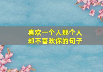 喜欢一个人那个人却不喜欢你的句子