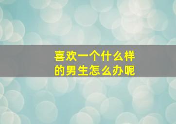 喜欢一个什么样的男生怎么办呢