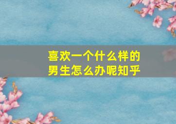 喜欢一个什么样的男生怎么办呢知乎