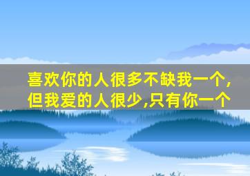 喜欢你的人很多不缺我一个,但我爱的人很少,只有你一个