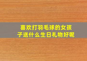 喜欢打羽毛球的女孩子送什么生日礼物好呢