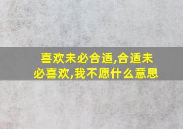 喜欢未必合适,合适未必喜欢,我不愿什么意思