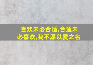 喜欢未必合适,合适未必喜欢,我不愿以爱之名