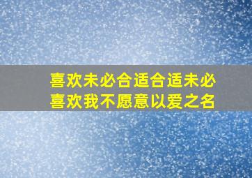 喜欢未必合适合适未必喜欢我不愿意以爱之名