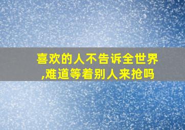 喜欢的人不告诉全世界,难道等着别人来抢吗