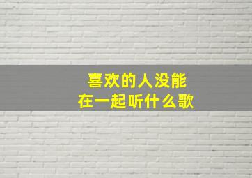 喜欢的人没能在一起听什么歌