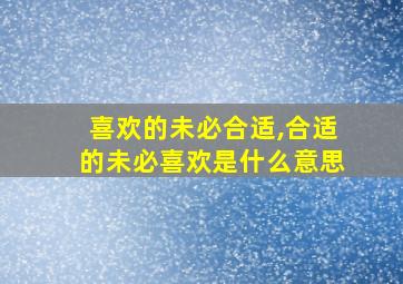 喜欢的未必合适,合适的未必喜欢是什么意思