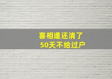 喜相逢还清了50天不给过户