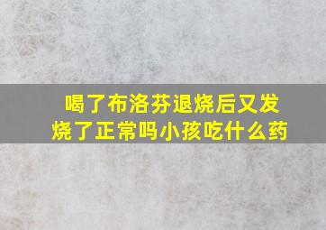 喝了布洛芬退烧后又发烧了正常吗小孩吃什么药