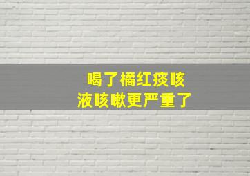 喝了橘红痰咳液咳嗽更严重了