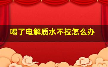 喝了电解质水不拉怎么办