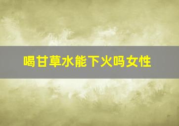 喝甘草水能下火吗女性