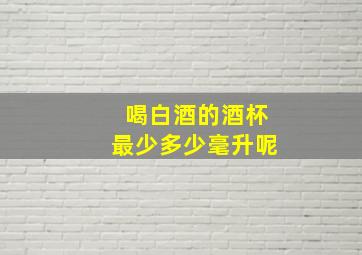 喝白酒的酒杯最少多少毫升呢